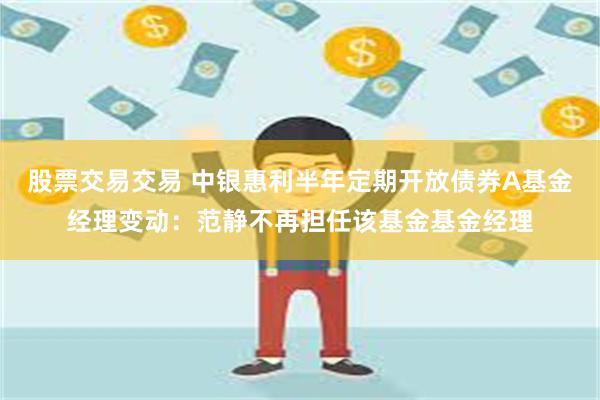 股票交易交易 中银惠利半年定期开放债券A基金经理变动：范静不再担任该基金基金经理