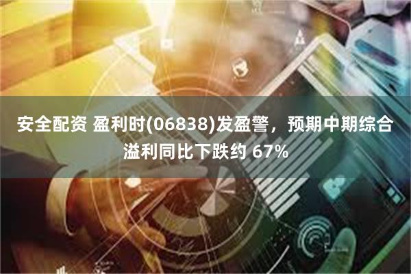 安全配资 盈利时(06838)发盈警，预期中期综合溢利同比下跌约 67%