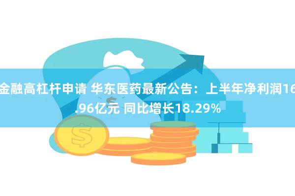 金融高杠杆申请 华东医药最新公告：上半年净利润16.96亿元 同比增长18.29%