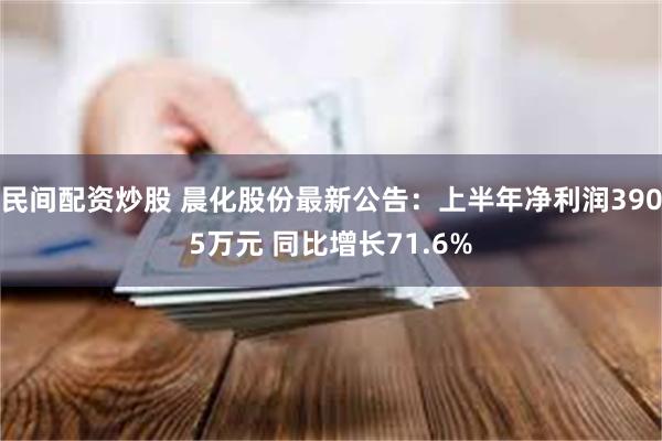 民间配资炒股 晨化股份最新公告：上半年净利润3905万元 同比增长71.6%