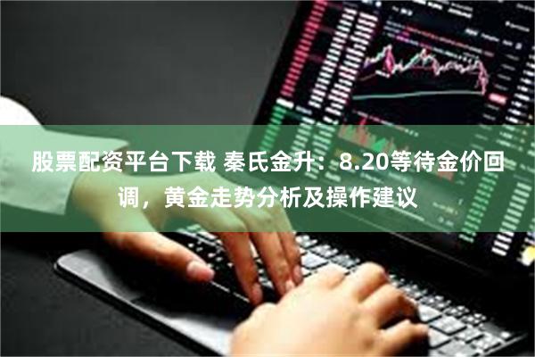 股票配资平台下载 秦氏金升：8.20等待金价回调，黄金走势分析及操作建议