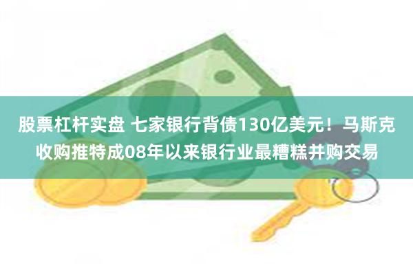 股票杠杆实盘 七家银行背债130亿美元！马斯克收购推特成08年以来银行业最糟糕并购交易