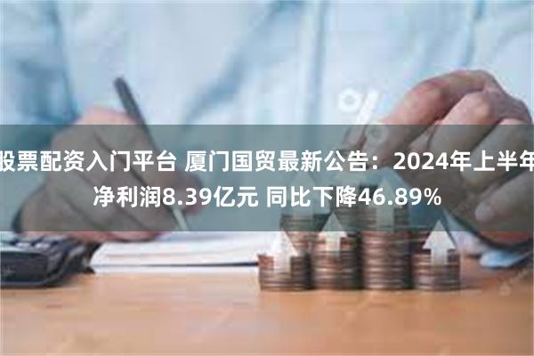 股票配资入门平台 厦门国贸最新公告：2024年上半年净利润8.39亿元 同比下降46.89%