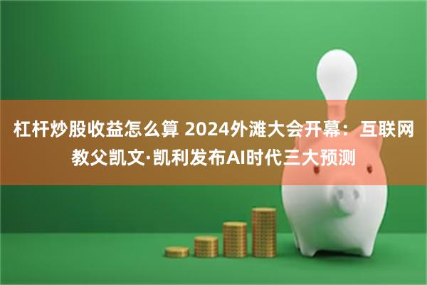 杠杆炒股收益怎么算 2024外滩大会开幕：互联网教父凯文·凯利发布AI时代三大预测