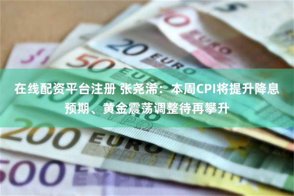 在线配资平台注册 张尧浠：本周CPI将提升降息预期、黄金震荡调整待再攀升