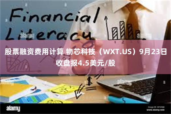 股票融资费用计算 物芯科技（WXT.US）9月23日收盘报4.5美元/股