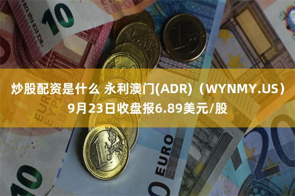 炒股配资是什么 永利澳门(ADR)（WYNMY.US）9月23日收盘报6.89美元/股