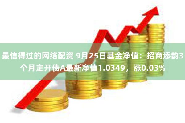 最信得过的网络配资 9月25日基金净值：招商添韵3个月定开债A最新净值1.0349，涨0.03%