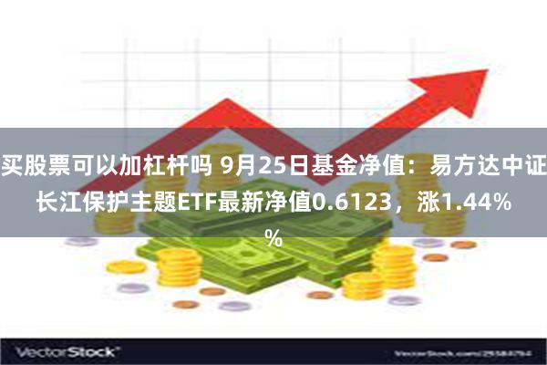 买股票可以加杠杆吗 9月25日基金净值：易方达中证长江保护主题ETF最新净值0.6123，涨1.44