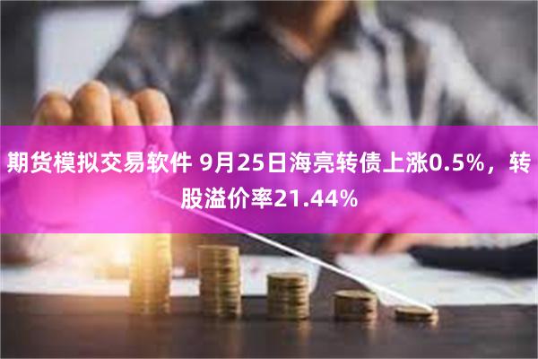 期货模拟交易软件 9月25日海亮转债上涨0.5%，转股溢价率21.44%