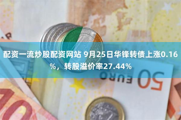 配资一流炒股配资网站 9月25日华锋转债上涨0.16%，转股溢价率27.44%