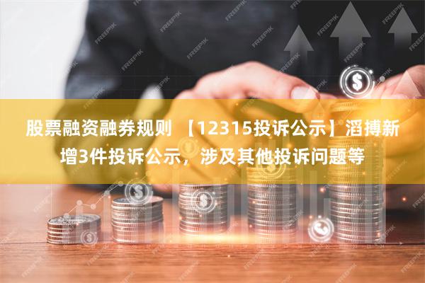 股票融资融券规则 【12315投诉公示】滔搏新增3件投诉公示，涉及其他投诉问题等