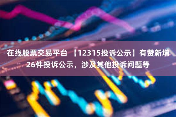 在线股票交易平台 【12315投诉公示】有赞新增26件投诉公示，涉及其他投诉问题等