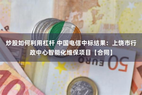 炒股如何利用杠杆 中国电信中标结果：上饶市行政中心智能化维保项目【合同】