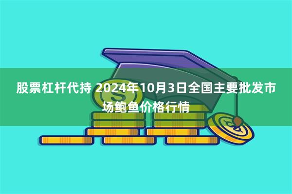 股票杠杆代持 2024年10月3日全国主要批发市场鲍鱼价格行情