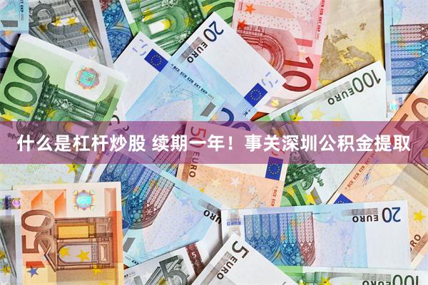 什么是杠杆炒股 续期一年！事关深圳公积金提取