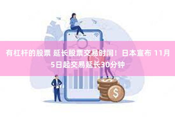 有杠杆的股票 延长股票交易时间！日本宣布 11月5日起交易延长30分钟