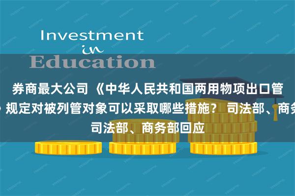 券商最大公司 《中华人民共和国两用物项出口管制条例》规定对被列管对象可以采取哪些措施？ 司法部、商务