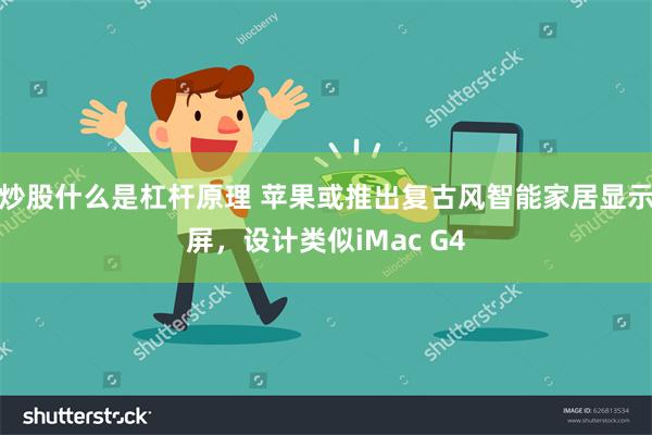 炒股什么是杠杆原理 苹果或推出复古风智能家居显示屏，设计类似iMac G4