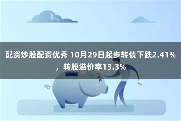 配资炒股配资优秀 10月29日起步转债下跌2.41%，转股溢价率13.3%