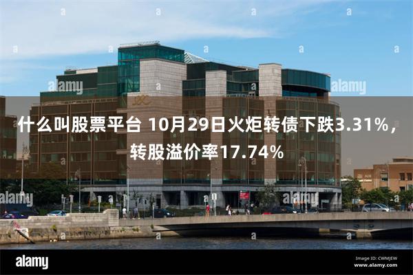 什么叫股票平台 10月29日火炬转债下跌3.31%，转股溢价率17.74%