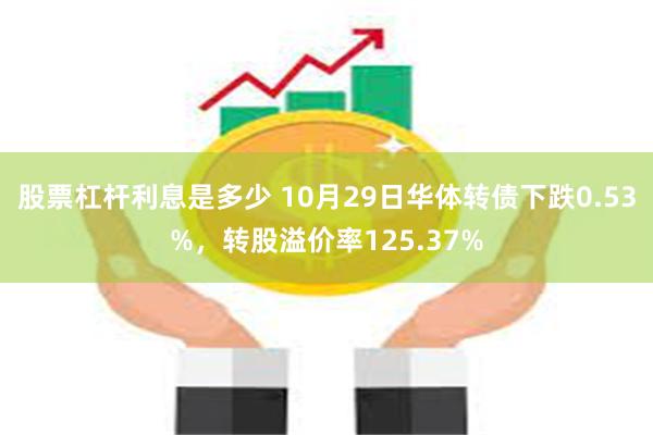 股票杠杆利息是多少 10月29日华体转债下跌0.53%，转股溢价率125.37%