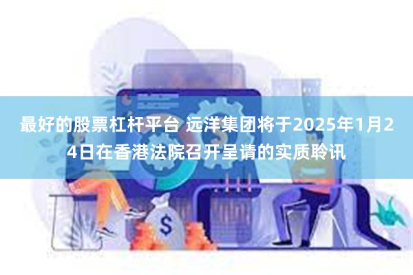 最好的股票杠杆平台 远洋集团将于2025年1月24日在香港法院召开呈请的实质聆讯