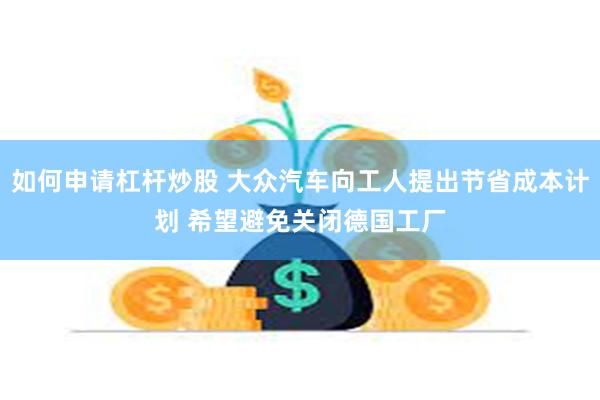 如何申请杠杆炒股 大众汽车向工人提出节省成本计划 希望避免关闭德国工厂