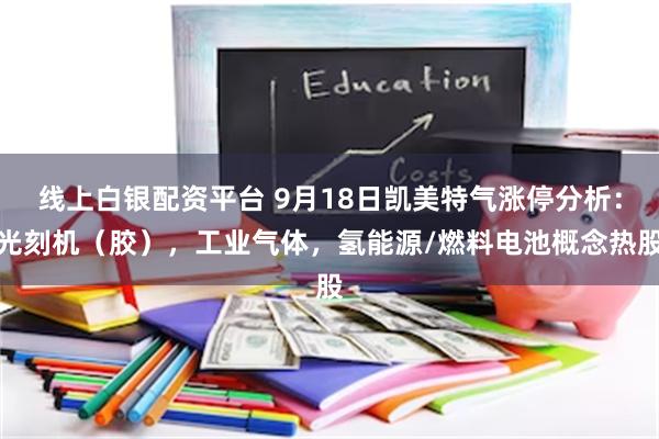 线上白银配资平台 9月18日凯美特气涨停分析：光刻机（胶），工业气体，氢能源/燃料电池概念热股