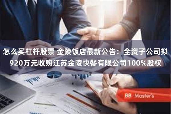 怎么买杠杆股票 金陵饭店最新公告：全资子公司拟920万元收购江苏金陵快餐有限公司100%股权