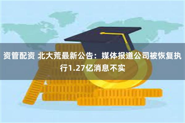 资管配资 北大荒最新公告：媒体报道公司被恢复执行1.27亿消息不实