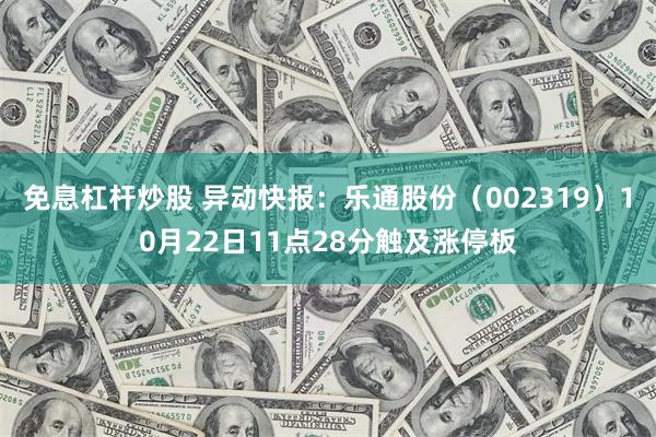 免息杠杆炒股 异动快报：乐通股份（002319）10月22日11点28分触及涨停板