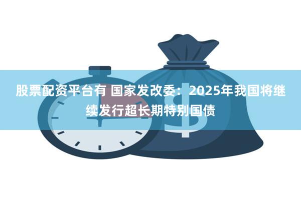 股票配资平台有 国家发改委：2025年我国将继续发行超长期特别国债