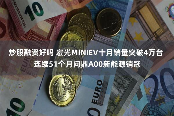 炒股融资好吗 宏光MINIEV十月销量突破4万台 连续51个月问鼎A00新能源销冠