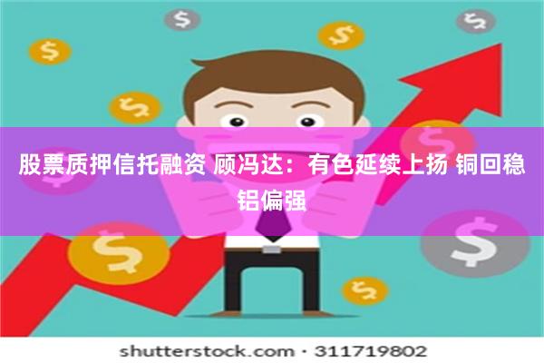 股票质押信托融资 顾冯达：有色延续上扬 铜回稳铝偏强