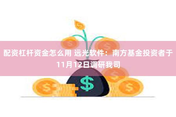 配资杠杆资金怎么用 远光软件：南方基金投资者于11月12日调研我司