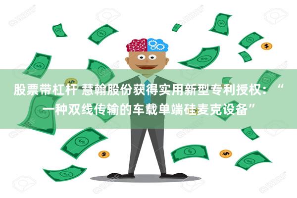 股票带杠杆 慧翰股份获得实用新型专利授权：“一种双线传输的车载单端硅麦克设备”