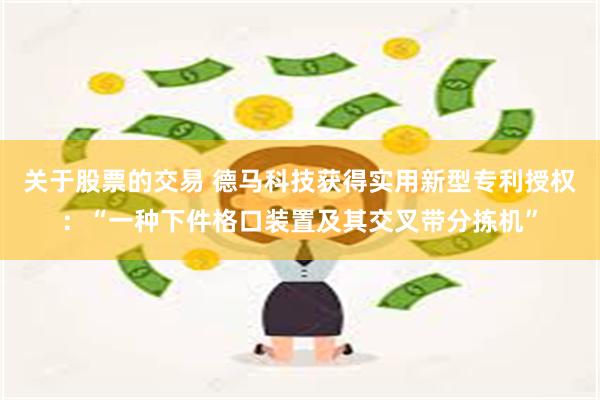 关于股票的交易 德马科技获得实用新型专利授权：“一种下件格口装置及其交叉带分拣机”