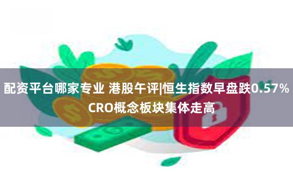 配资平台哪家专业 港股午评|恒生指数早盘跌0.57%   CRO概念板块集体走高