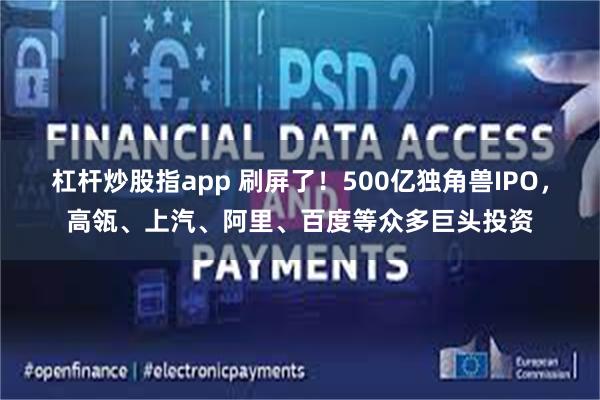 杠杆炒股指app 刷屏了！500亿独角兽IPO，高瓴、上汽、阿里、百度等众多巨头投资