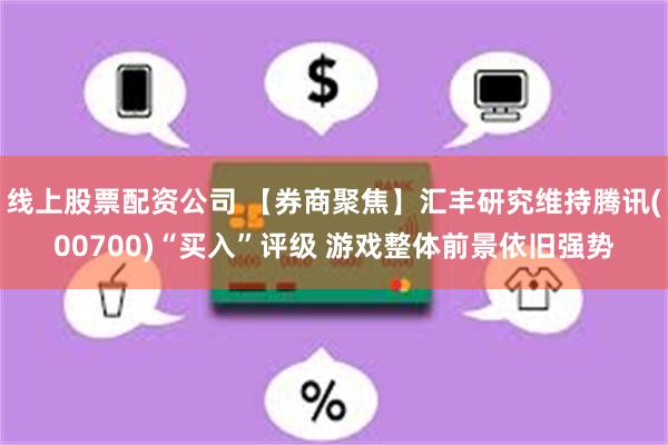 线上股票配资公司 【券商聚焦】汇丰研究维持腾讯(00700)“买入”评级 游戏整体前景依旧强势