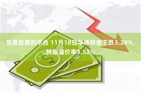 交易股票的平台 11月18日华锋转债下跌3.28%，转股溢价率3.52%