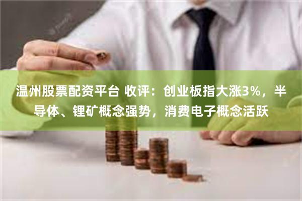 温州股票配资平台 收评：创业板指大涨3%，半导体、锂矿概念强势，消费电子概念活跃