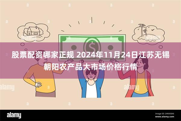 股票配资哪家正规 2024年11月24日江苏无锡朝阳农产品大市场价格行情