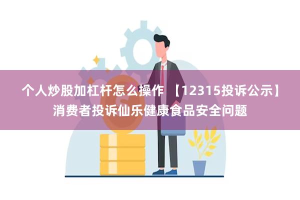 个人炒股加杠杆怎么操作 【12315投诉公示】消费者投诉仙乐健康食品安全问题