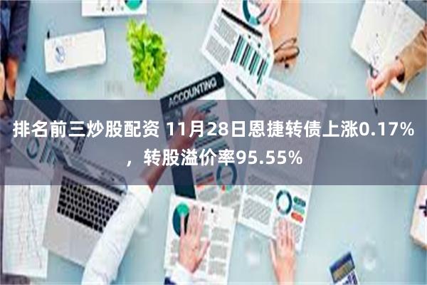 排名前三炒股配资 11月28日恩捷转债上涨0.17%，转股溢价率95.55%