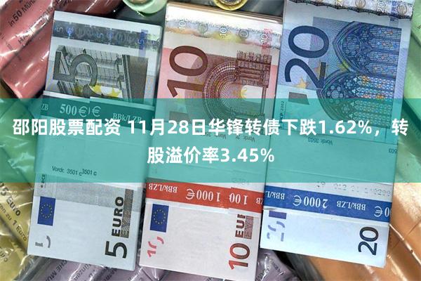 邵阳股票配资 11月28日华锋转债下跌1.62%，转股溢价率3.45%