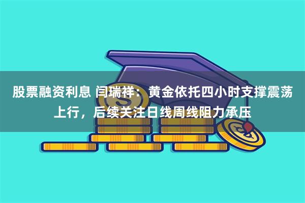 股票融资利息 闫瑞祥：黄金依托四小时支撑震荡上行，后续关注日线周线阻力承压