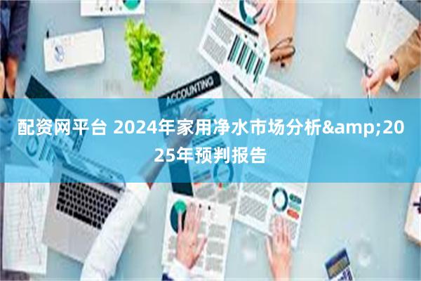 配资网平台 2024年家用净水市场分析&2025年预判报告