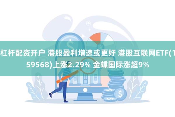 杠杆配资开户 港股盈利增速或更好 港股互联网ETF(159568)上涨2.29% 金蝶国际涨超9%